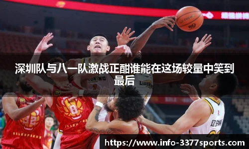 深圳队与八一队激战正酣谁能在这场较量中笑到最后